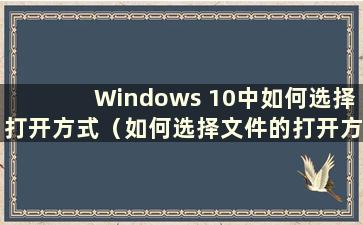 Windows 10中如何选择打开方式（如何选择文件的打开方式）